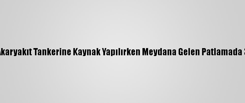 Kırklareli'nde Akaryakıt Tankerine Kaynak Yapılırken Meydana Gelen Patlamada 3 İşçi Yaralandı