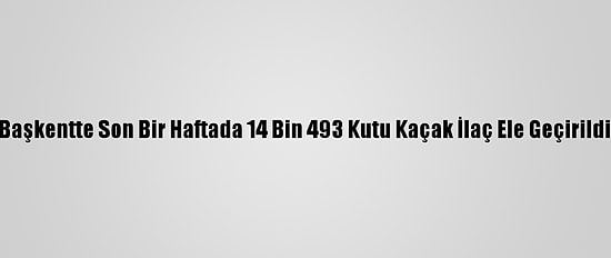 Başkentte Son Bir Haftada 14 Bin 493 Kutu Kaçak İlaç Ele Geçirildi