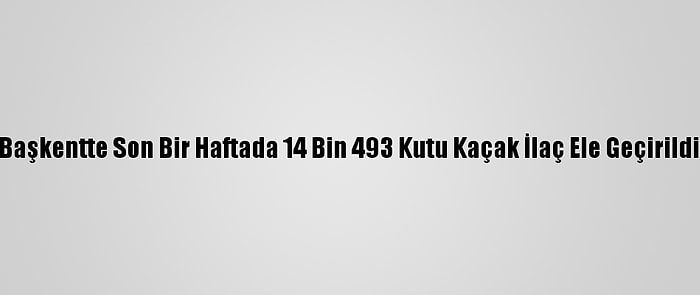 Başkentte Son Bir Haftada 14 Bin 493 Kutu Kaçak İlaç Ele Geçirildi