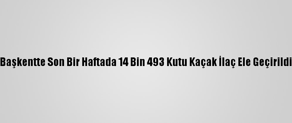Başkentte Son Bir Haftada 14 Bin 493 Kutu Kaçak İlaç Ele Geçirildi