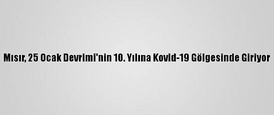 Mısır, 25 Ocak Devrimi'nin 10. Yılına Kovid-19 Gölgesinde Giriyor