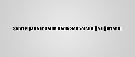 Şehit Piyade Er Selim Gedik Son Yolculuğa Uğurlandı
