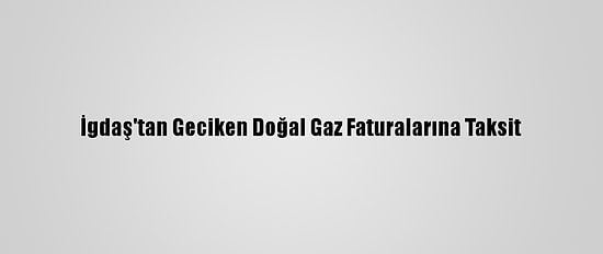 İgdaş'tan Geciken Doğal Gaz Faturalarına Taksit