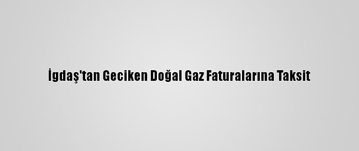 İgdaş'tan Geciken Doğal Gaz Faturalarına Taksit