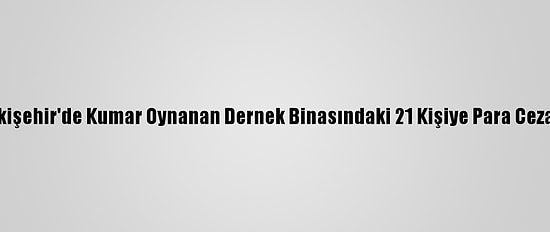 Eskişehir'de Kumar Oynanan Dernek Binasındaki 21 Kişiye Para Cezası