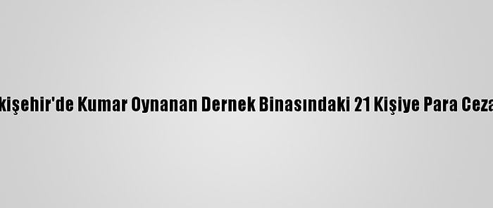 Eskişehir'de Kumar Oynanan Dernek Binasındaki 21 Kişiye Para Cezası