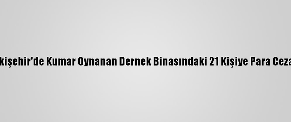 Eskişehir'de Kumar Oynanan Dernek Binasındaki 21 Kişiye Para Cezası