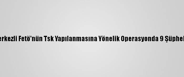 Erzincan Merkezli Fetö'nün Tsk Yapılanmasına Yönelik Operasyonda 9 Şüpheli Yakalandı