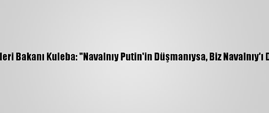 Ukrayna Dışişleri Bakanı Kuleba: "Navalnıy Putin'in Düşmanıysa, Biz Navalnıy'ı Destekliyoruz"