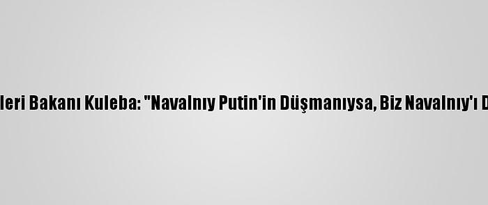 Ukrayna Dışişleri Bakanı Kuleba: "Navalnıy Putin'in Düşmanıysa, Biz Navalnıy'ı Destekliyoruz"