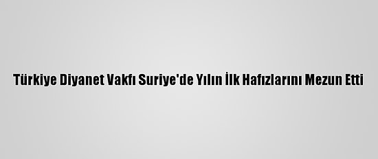 Türkiye Diyanet Vakfı Suriye'de Yılın İlk Hafızlarını Mezun Etti