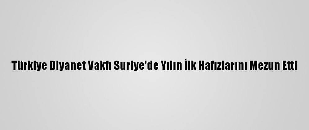 Türkiye Diyanet Vakfı Suriye'de Yılın İlk Hafızlarını Mezun Etti