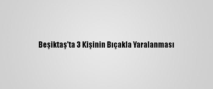 Beşiktaş'ta 3 Kişinin Bıçakla Yaralanması