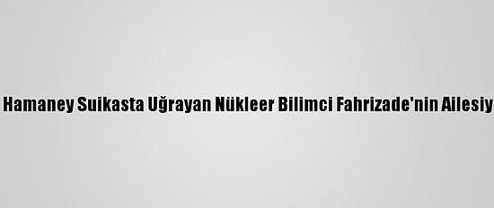 İran Lideri Hamaney Suikasta Uğrayan Nükleer Bilimci Fahrizade'nin Ailesiyle Görüştü