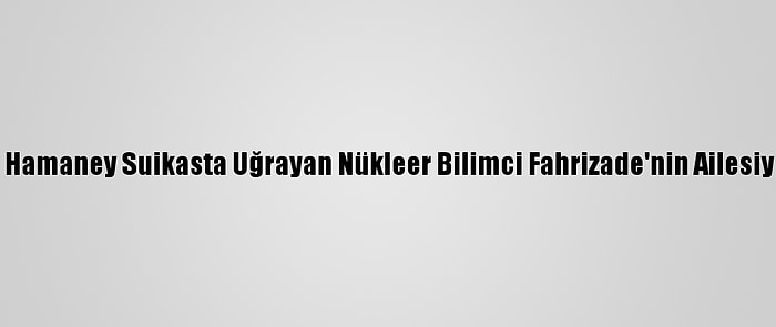 İran Lideri Hamaney Suikasta Uğrayan Nükleer Bilimci Fahrizade'nin Ailesiyle Görüştü