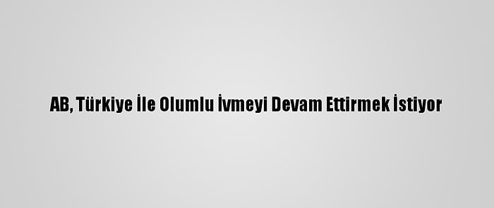 AB, Türkiye İle Olumlu İvmeyi Devam Ettirmek İstiyor