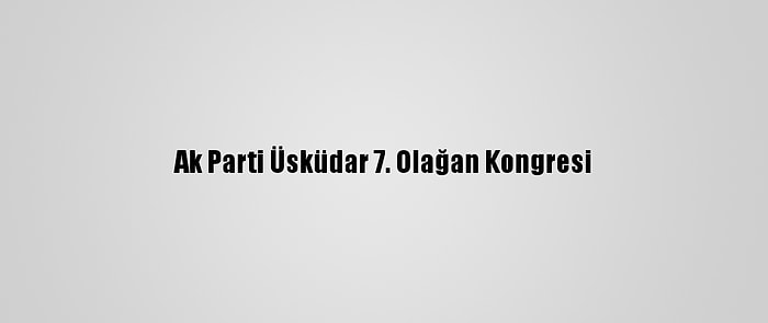 Ak Parti Üsküdar 7. Olağan Kongresi