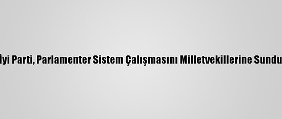 İyi Parti, Parlamenter Sistem Çalışmasını Milletvekillerine Sundu