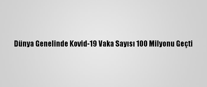 Dünya Genelinde Kovid-19 Vaka Sayısı 100 Milyonu Geçti