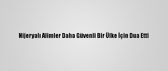 Nijeryalı Alimler Daha Güvenli Bir Ülke İçin Dua Etti