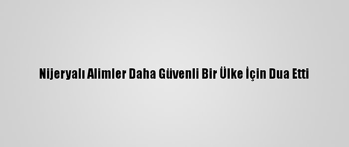 Nijeryalı Alimler Daha Güvenli Bir Ülke İçin Dua Etti