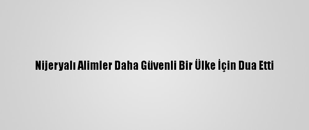 Nijeryalı Alimler Daha Güvenli Bir Ülke İçin Dua Etti