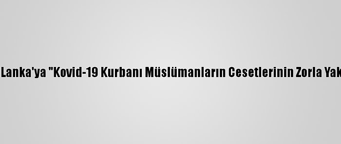 Bm Raportörlerinden Sri Lanka'ya "Kovid-19 Kurbanı Müslümanların Cesetlerinin Zorla Yakılmasını Durdur" Çağrısı