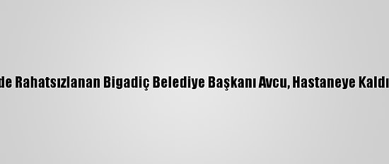 Evinde Rahatsızlanan Bigadiç Belediye Başkanı Avcu, Hastaneye Kaldırıldı
