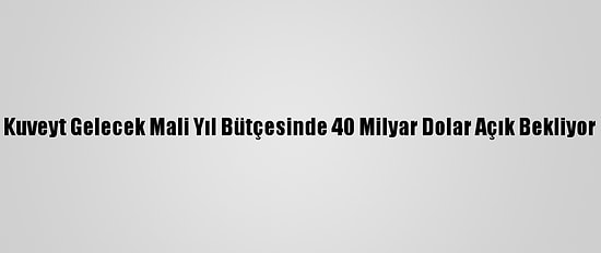 Kuveyt Gelecek Mali Yıl Bütçesinde 40 Milyar Dolar Açık Bekliyor