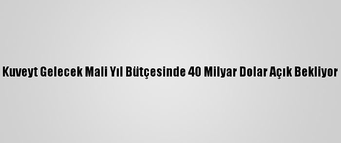 Kuveyt Gelecek Mali Yıl Bütçesinde 40 Milyar Dolar Açık Bekliyor