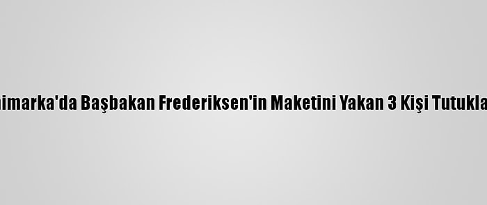 Danimarka'da Başbakan Frederiksen'in Maketini Yakan 3 Kişi Tutuklandı