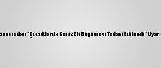 Uzmanından "Çocuklarda Geniz Eti Büyümesi Tedavi Edilmeli" Uyarısı