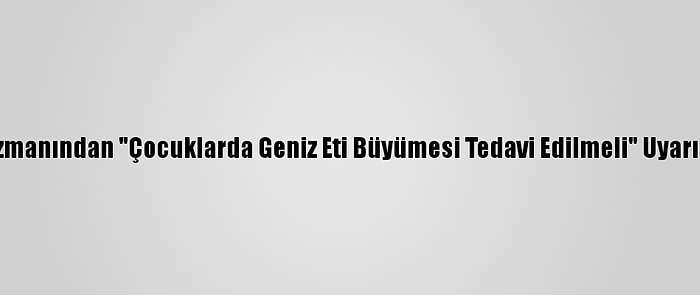 Uzmanından "Çocuklarda Geniz Eti Büyümesi Tedavi Edilmeli" Uyarısı