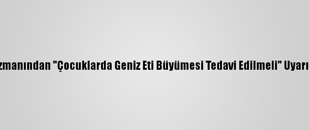 Uzmanından "Çocuklarda Geniz Eti Büyümesi Tedavi Edilmeli" Uyarısı
