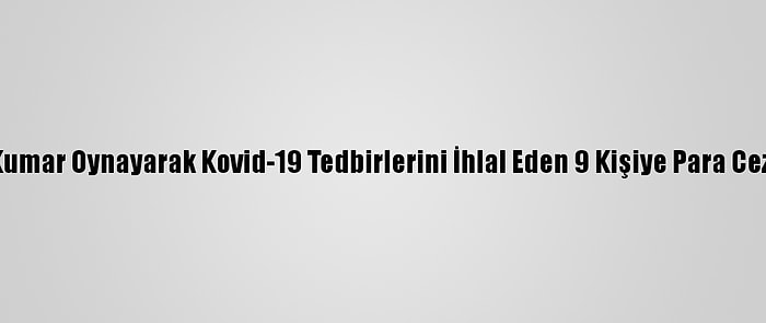 Edirne'de Kumar Oynayarak Kovid-19 Tedbirlerini İhlal Eden 9 Kişiye Para Cezası Verildi