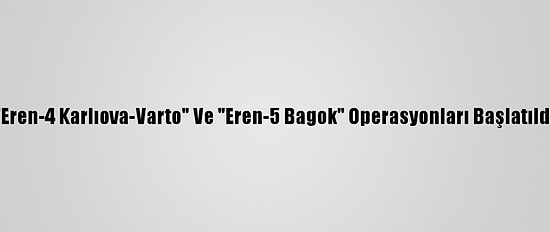 "Eren-4 Karlıova-Varto" Ve "Eren-5 Bagok" Operasyonları Başlatıldı