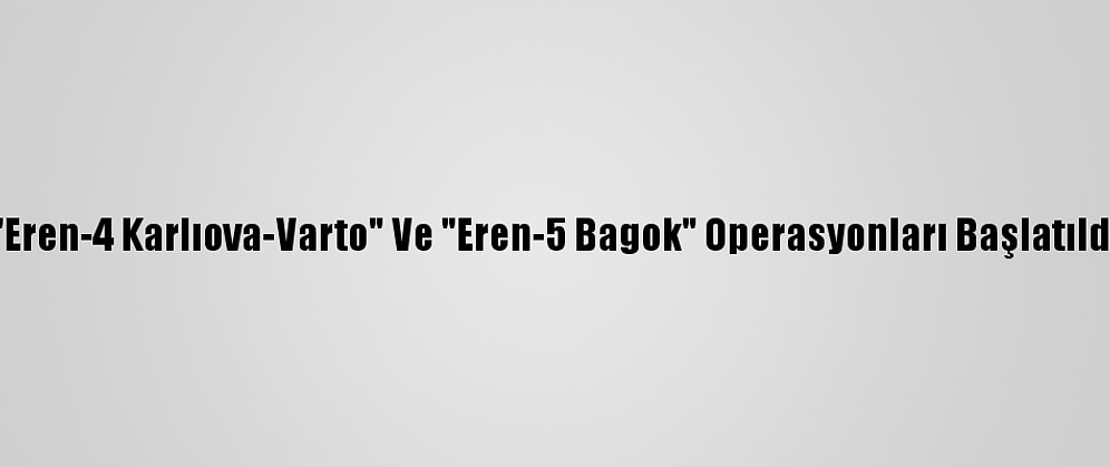 "Eren-4 Karlıova-Varto" Ve "Eren-5 Bagok" Operasyonları Başlatıldı