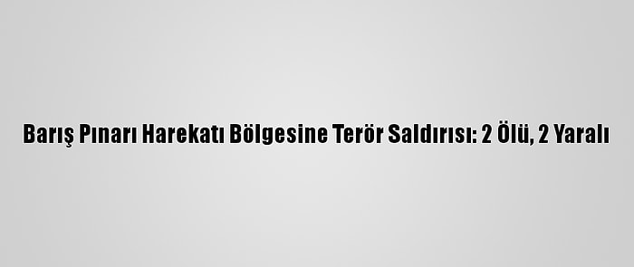 Barış Pınarı Harekatı Bölgesine Terör Saldırısı: 2 Ölü, 2 Yaralı