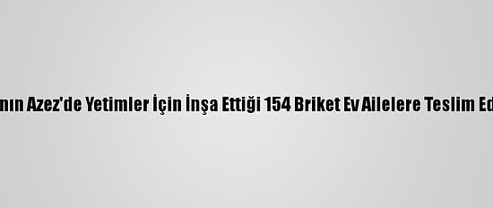 İhh'nın Azez'de Yetimler İçin İnşa Ettiği 154 Briket Ev Ailelere Teslim Edildi