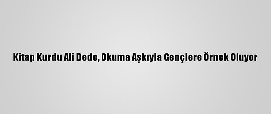 Kitap Kurdu Ali Dede, Okuma Aşkıyla Gençlere Örnek Oluyor