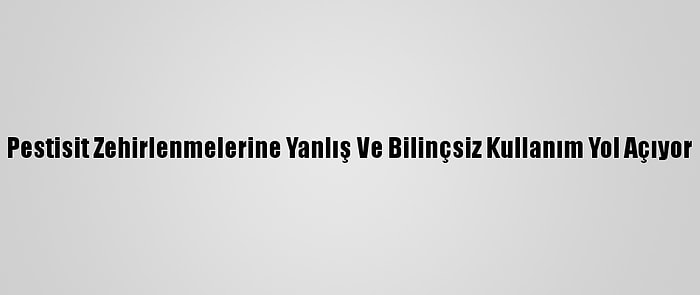 Pestisit Zehirlenmelerine Yanlış Ve Bilinçsiz Kullanım Yol Açıyor