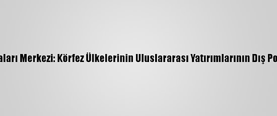 Ortadoğu Araştırmaları Merkezi: Körfez Ülkelerinin Uluslararası Yatırımlarının Dış Politika Hedefleri Var