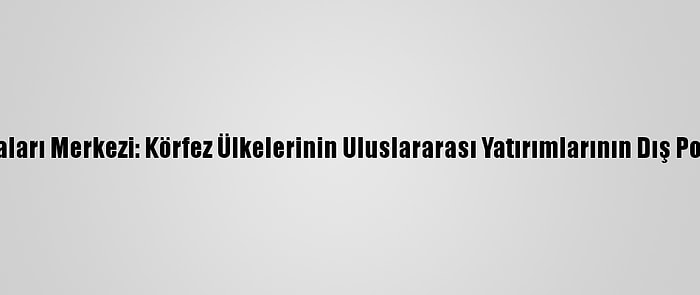 Ortadoğu Araştırmaları Merkezi: Körfez Ülkelerinin Uluslararası Yatırımlarının Dış Politika Hedefleri Var