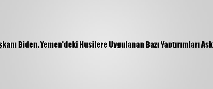 ABD Başkanı Biden, Yemen'deki Husilere Uygulanan Bazı Yaptırımları Askıya Aldı