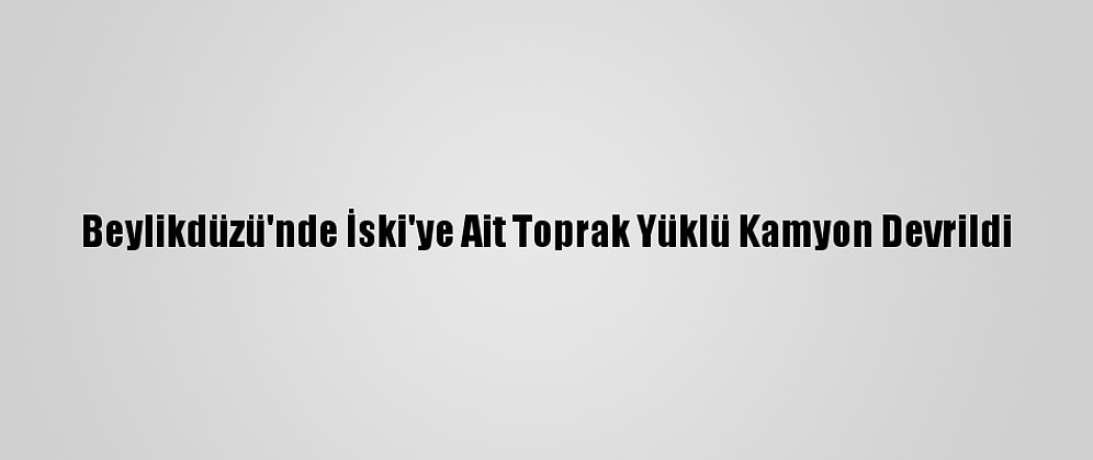 Beylikdüzü'nde İski'ye Ait Toprak Yüklü Kamyon Devrildi