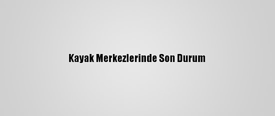 Kayak Merkezlerinde Son Durum