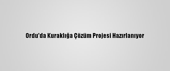 Ordu'da Kuraklığa Çözüm Projesi Hazırlanıyor