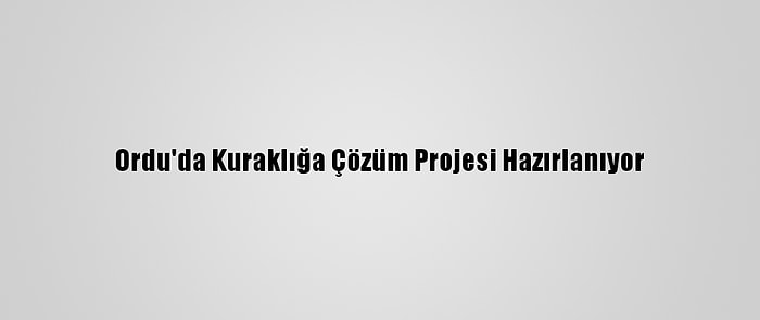 Ordu'da Kuraklığa Çözüm Projesi Hazırlanıyor