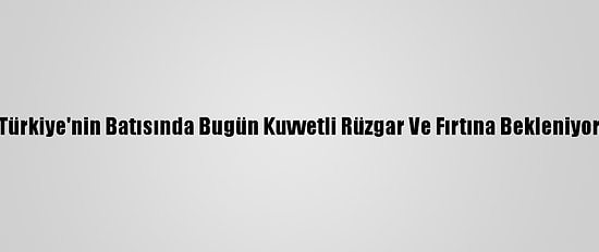 Türkiye'nin Batısında Bugün Kuvvetli Rüzgar Ve Fırtına Bekleniyor