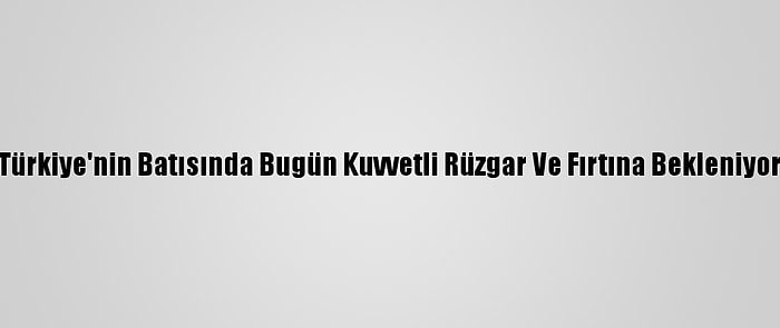 Türkiye'nin Batısında Bugün Kuvvetli Rüzgar Ve Fırtına Bekleniyor